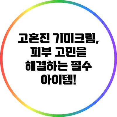 고혼진 기미크림, 피부 고민을 해결하는 필수 아이템!
