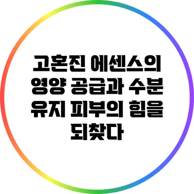 고혼진 에센스의 영양 공급과 수분 유지: 피부의 힘을 되찾다