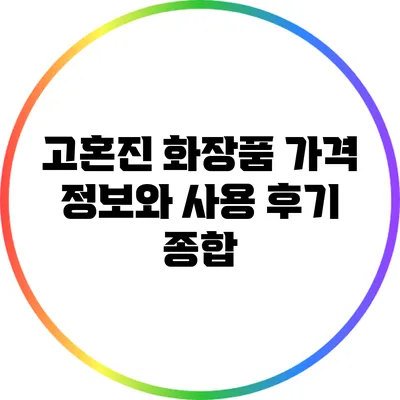 고혼진 화장품 가격 정보와 사용 후기 종합