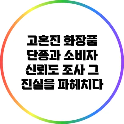 고혼진 화장품 단종과 소비자 신뢰도 조사: 그 진실을 파헤치다