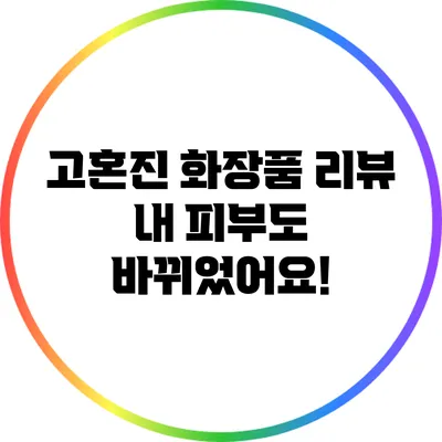 고혼진 화장품 리뷰: 내 피부도 바뀌었어요!