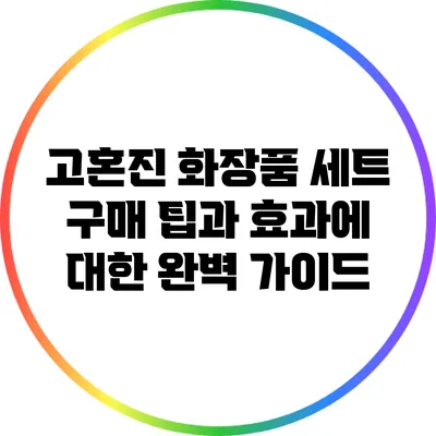 고혼진 화장품 세트 구매 팁과 효과에 대한 완벽 가이드