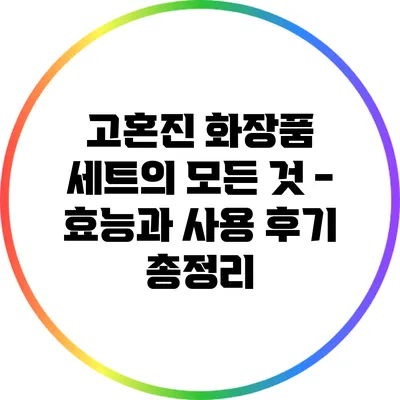 고혼진 화장품 세트의 모든 것 - 효능과 사용 후기 총정리