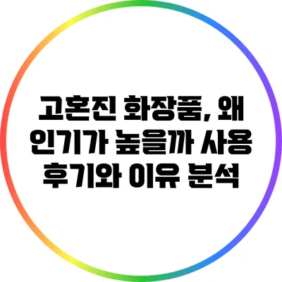 고혼진 화장품, 왜 인기가 높을까? 사용 후기와 이유 분석