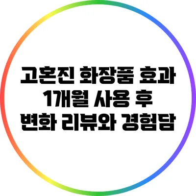 고혼진 화장품 효과: 1개월 사용 후 변화 리뷰와 경험담