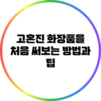 고혼진 화장품을 처음 써보는 방법과 팁