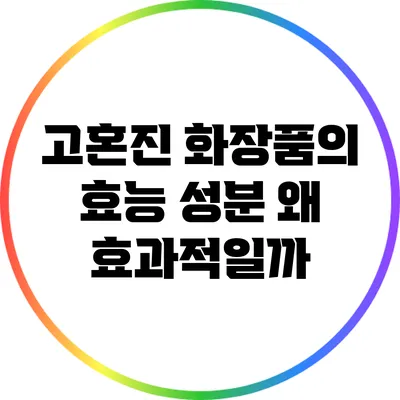 고혼진 화장품의 효능 성분: 왜 효과적일까?