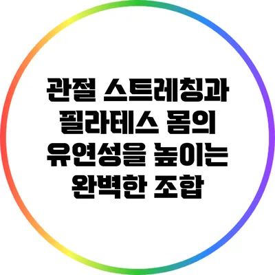 관절 스트레칭과 필라테스: 몸의 유연성을 높이는 완벽한 조합