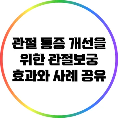 관절 통증 개선을 위한 관절보궁: 효과와 사례 공유