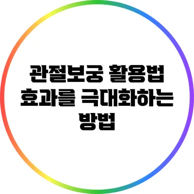 관절보궁 활용법: 효과를 극대화하는 방법
