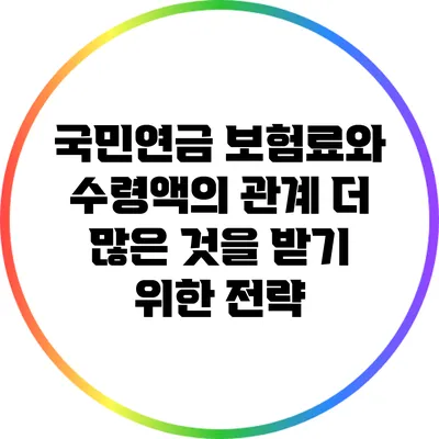 국민연금 보험료와 수령액의 관계: 더 많은 것을 받기 위한 전략