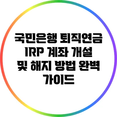 국민은행 퇴직연금 IRP 계좌 개설 및 해지 방법 완벽 가이드