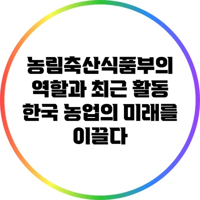 농림축산식품부의 역할과 최근 활동: 한국 농업의 미래를 이끌다