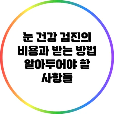 눈 건강 검진의 비용과 받는 방법: 알아두어야 할 사항들