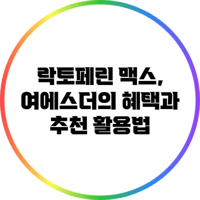 락토페린 맥스, 여에스더의 혜택과 추천 활용법