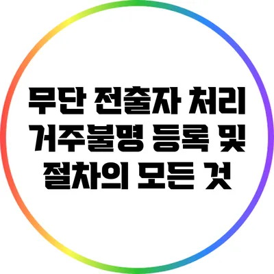 무단 전출자 처리: 거주불명 등록 및 절차의 모든 것