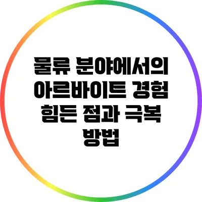 물류 분야에서의 아르바이트 경험: 힘든 점과 극복 방법