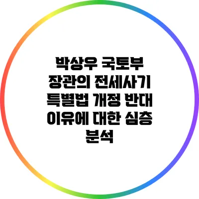 박상우 국토부 장관의 전세사기 특별법 개정 반대 이유에 대한 심층 분석