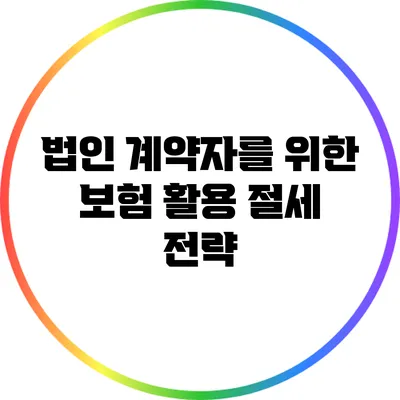 법인 계약자를 위한 보험 활용 절세 전략