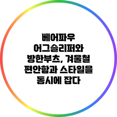 베어파우 어그슬리퍼와 방한부츠, 겨울철 편안함과 스타일을 동시에 잡다