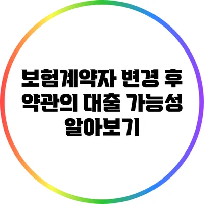 보험계약자 변경 후 약관의 대출 가능성 알아보기