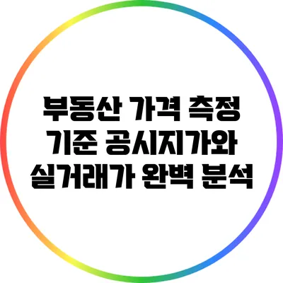 부동산 가격 측정 기준: 공시지가와 실거래가 완벽 분석