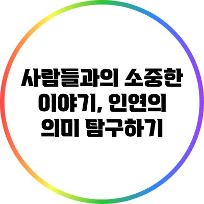 사람들과의 소중한 이야기, 인연의 의미 탐구하기