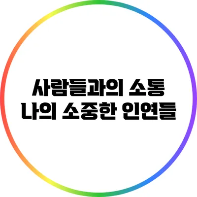 사람들과의 소통: 나의 소중한 인연들
