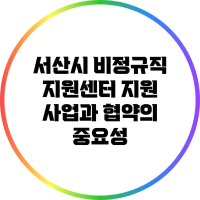 서산시 비정규직 지원센터: 지원 사업과 협약의 중요성