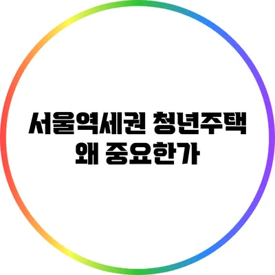 서울역세권 청년주택: 왜 중요한가?