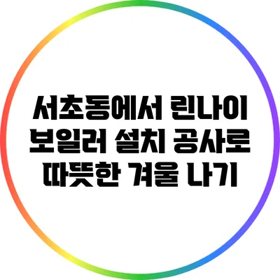서초동에서 린나이 보일러 설치 공사로 따뜻한 겨울 나기