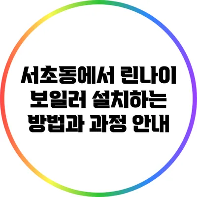서초동에서 린나이 보일러 설치하는 방법과 과정 안내