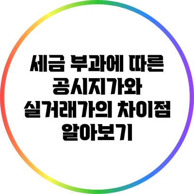 세금 부과에 따른 공시지가와 실거래가의 차이점 알아보기