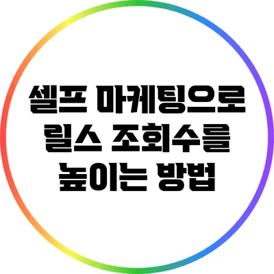 셀프 마케팅으로 릴스 조회수를 높이는 방법