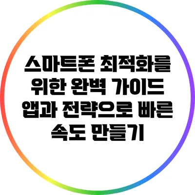 스마트폰 최적화를 위한 완벽 가이드: 앱과 전략으로 빠른 속도 만들기