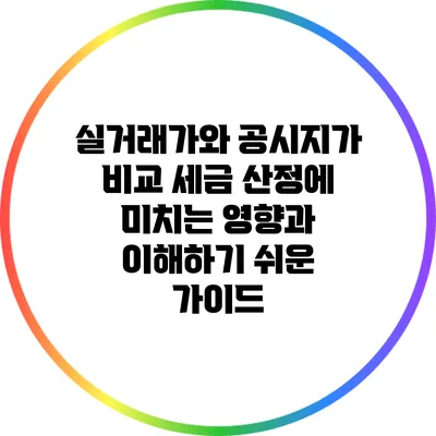 실거래가와 공시지가 비교: 세금 산정에 미치는 영향과 이해하기 쉬운 가이드