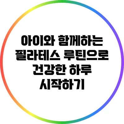 아이와 함께하는 필라테스 루틴으로 건강한 하루 시작하기