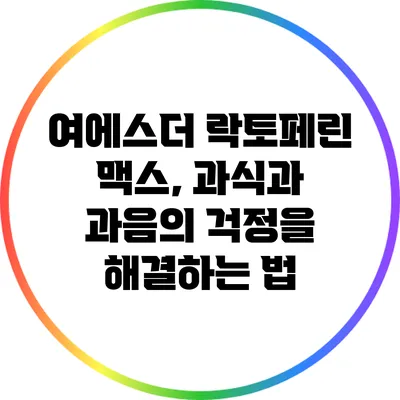 여에스더 락토페린 맥스, 과식과 과음의 걱정을 해결하는 법