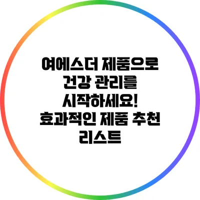 여에스더 제품으로 건강 관리를 시작하세요! 효과적인 제품 추천 리스트