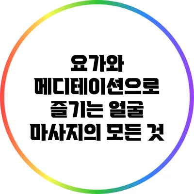 요가와 메디테이션으로 즐기는 얼굴 마사지의 모든 것