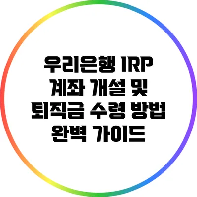 우리은행 IRP 계좌 개설 및 퇴직금 수령 방법 완벽 가이드