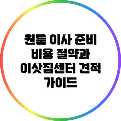 원룸 이사 준비: 비용 절약과 이삿짐센터 견적 가이드