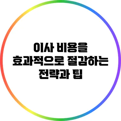 이사 비용을 효과적으로 절감하는 전략과 팁