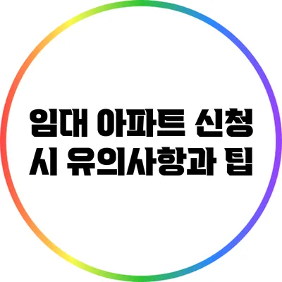 임대 아파트 신청 시 유의사항과 팁