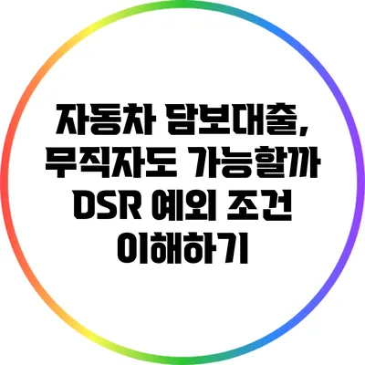 자동차 담보대출, 무직자도 가능할까? DSR 예외 조건 이해하기