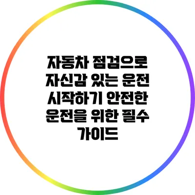 자동차 점검으로 자신감 있는 운전 시작하기: 안전한 운전을 위한 필수 가이드