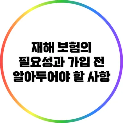 재해 보험의 필요성과 가입 전 알아두어야 할 사항