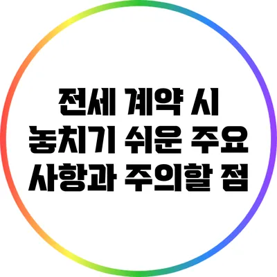 전세 계약 시 놓치기 쉬운 주요 사항과 주의할 점