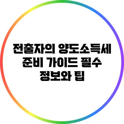 전출자의 양도소득세 준비 가이드: 필수 정보와 팁