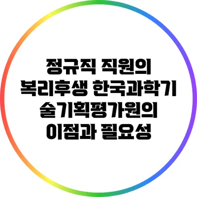 정규직 직원의 복리후생: 한국과학기술기획평가원의 이점과 필요성